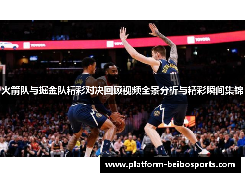 火箭队与掘金队精彩对决回顾视频全景分析与精彩瞬间集锦