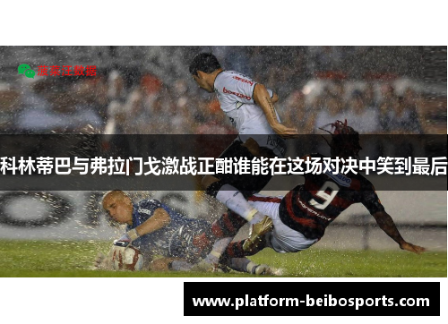 科林蒂巴与弗拉门戈激战正酣谁能在这场对决中笑到最后