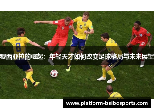 穆西亚拉的崛起：年轻天才如何改变足球格局与未来展望